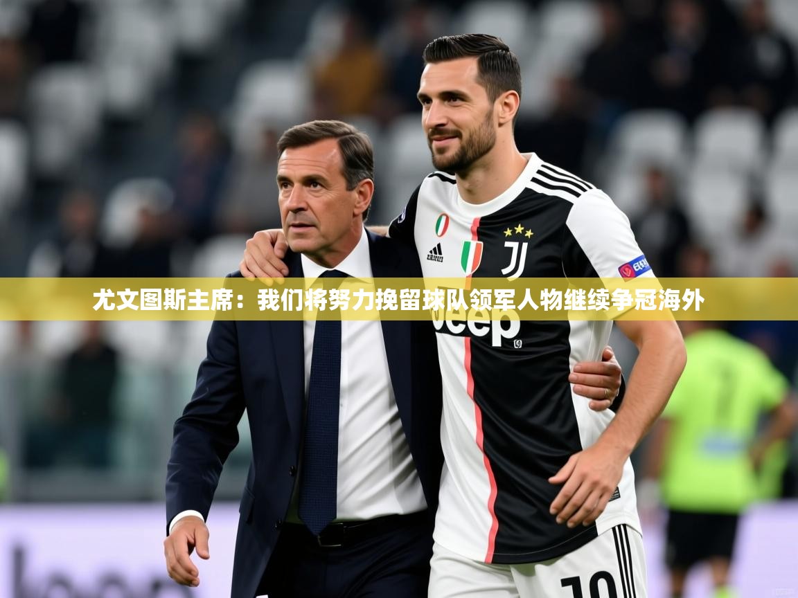 2025火狐体育尤文图斯主席:我们将努力挽留球队领军人物继续争冠海外 第2张