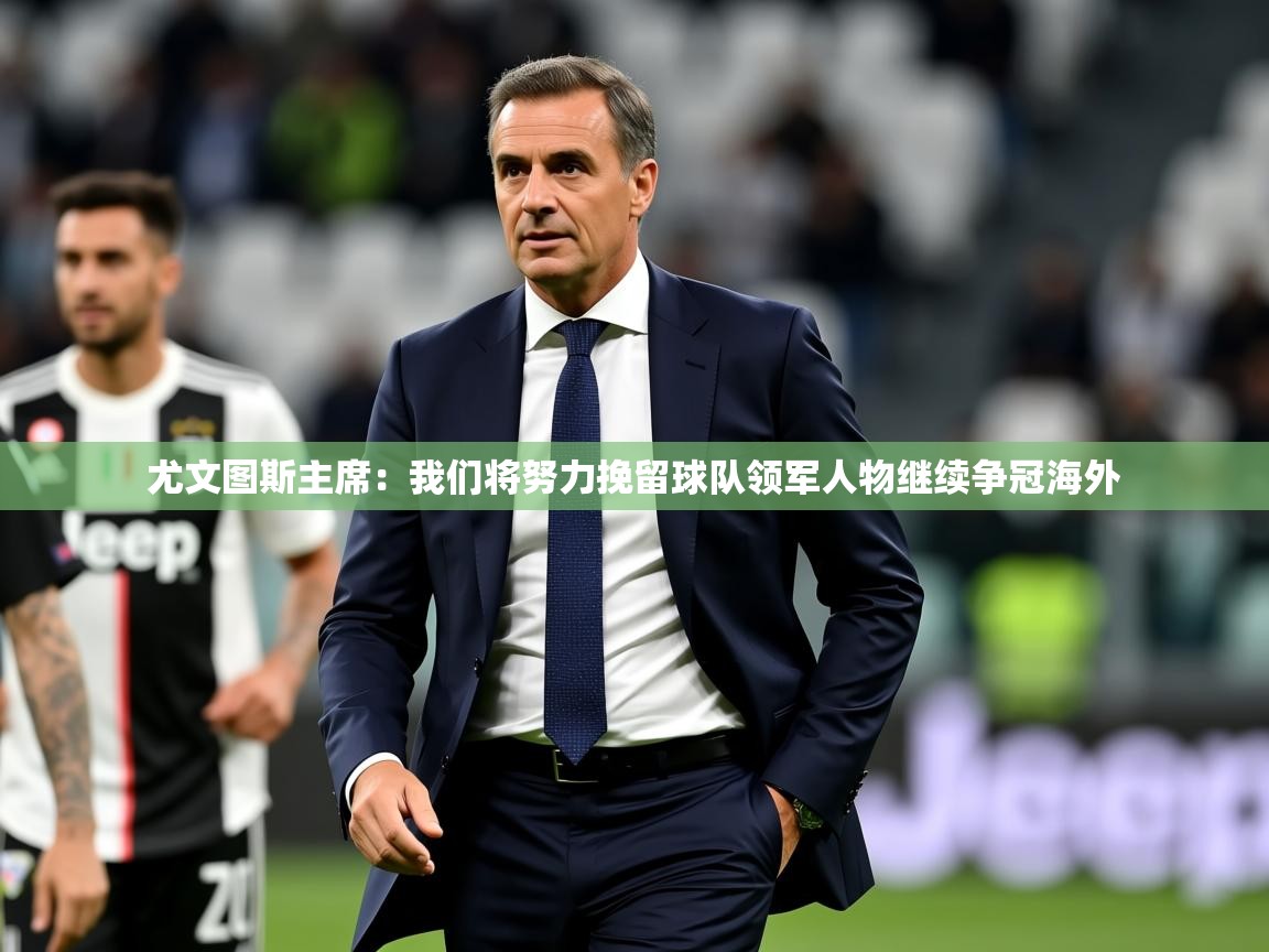 2025火狐体育尤文图斯主席:我们将努力挽留球队领军人物继续争冠海外 第3张