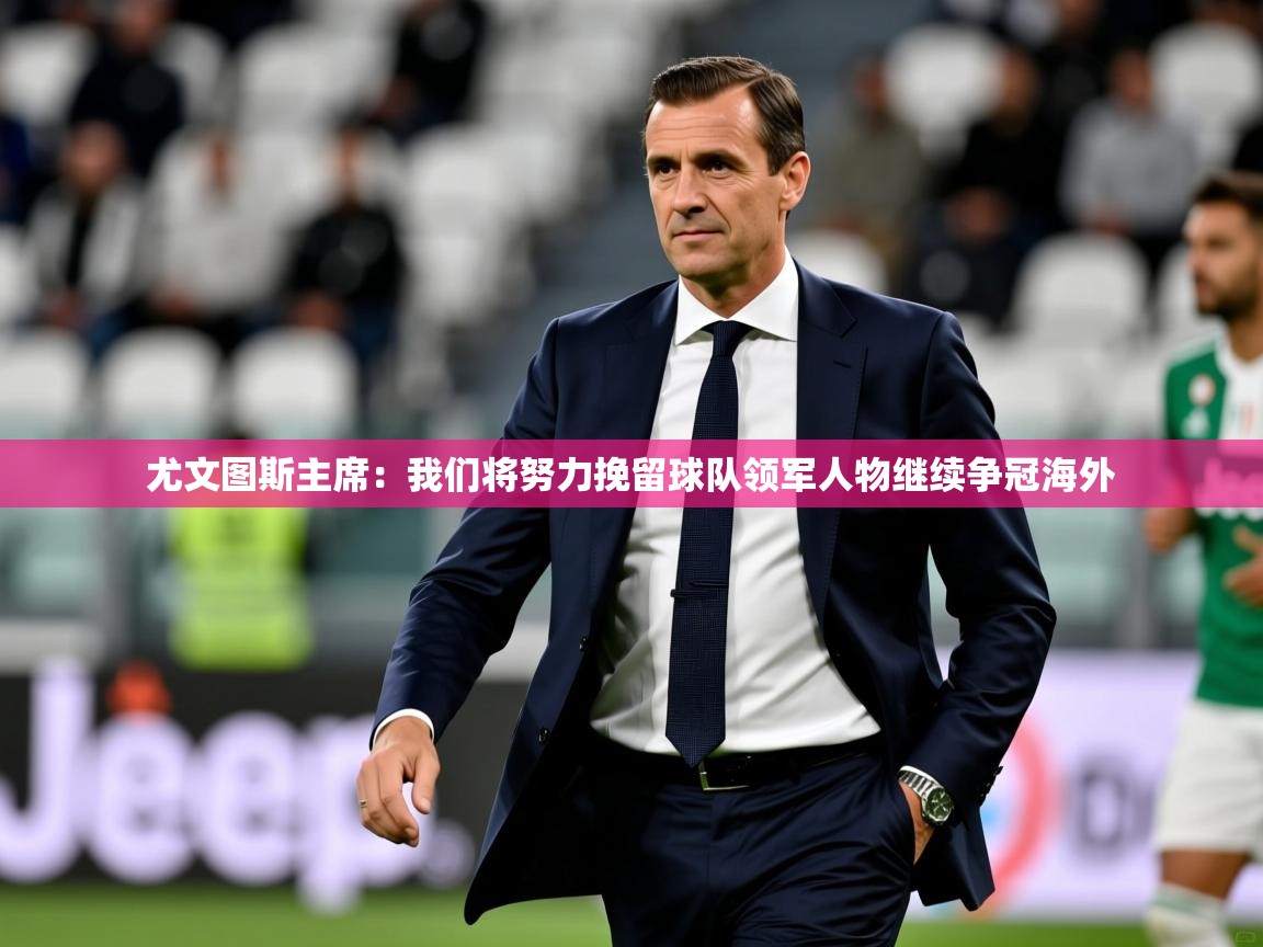 2025火狐体育尤文图斯主席:我们将努力挽留球队领军人物继续争冠海外 第4张