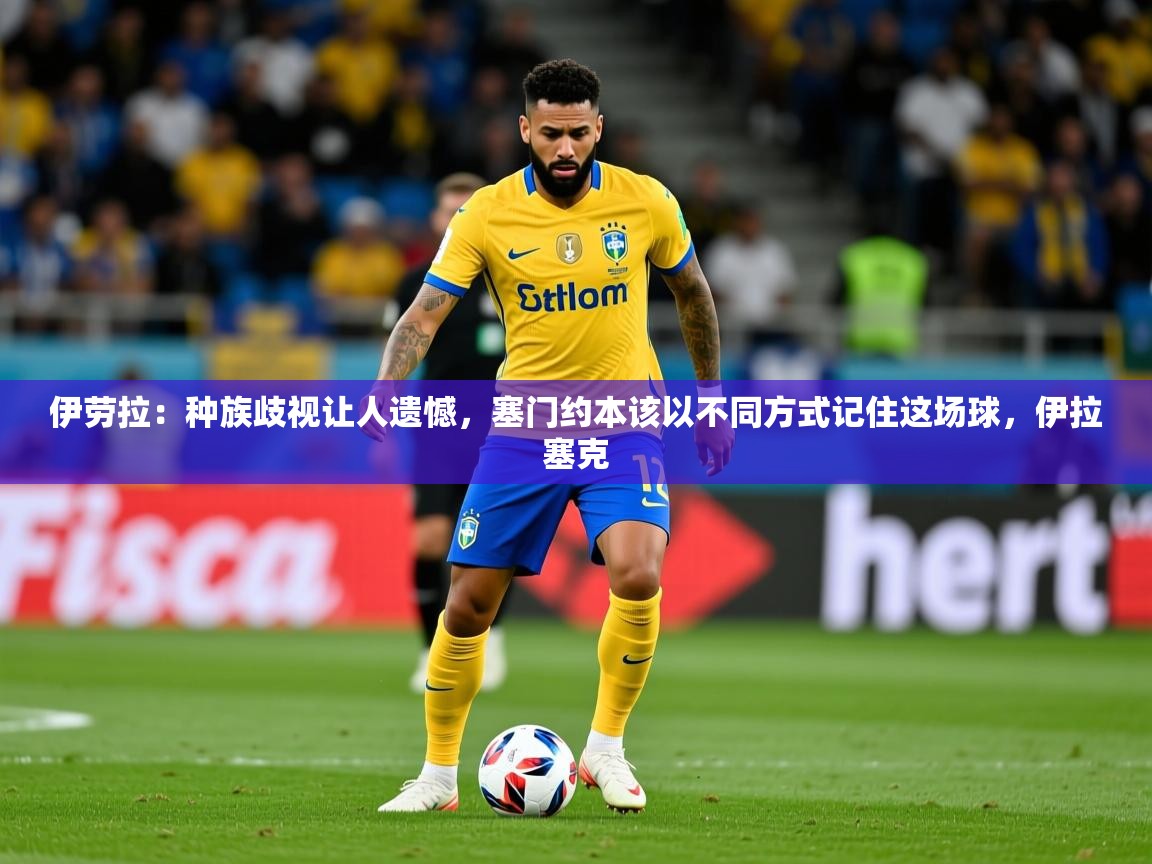 2025火狐体育在线伊劳拉:种族歧视让人遗憾,塞门约本该以不同方式记住这场球,伊拉塞克 第3张