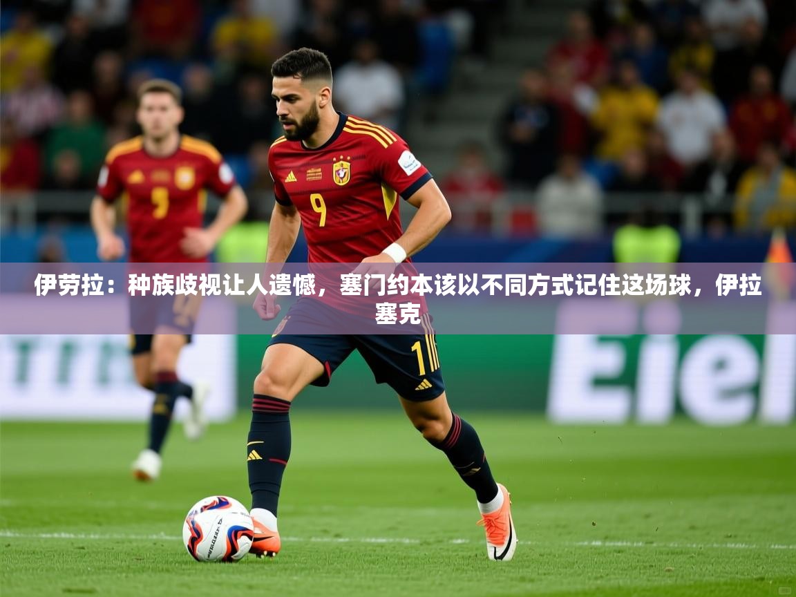 2025火狐体育在线伊劳拉:种族歧视让人遗憾,塞门约本该以不同方式记住这场球,伊拉塞克 第4张