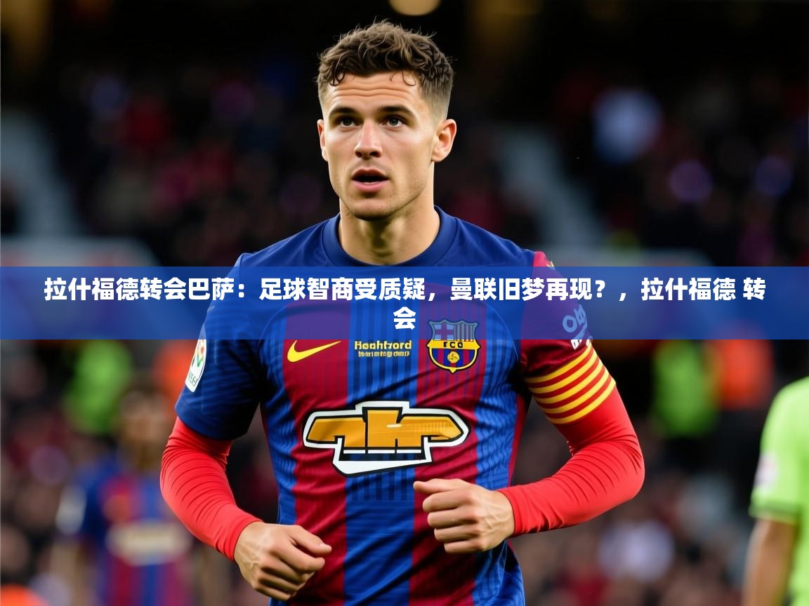 2025火狐体育论坛拉什福德转会巴萨：足球智商受质疑，曼联旧梦再现？，拉什福德 转会  第1张
