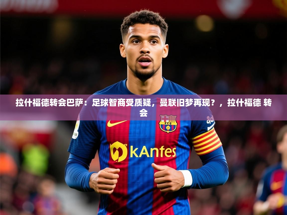 2025火狐体育论坛拉什福德转会巴萨：足球智商受质疑，曼联旧梦再现？，拉什福德 转会  第2张