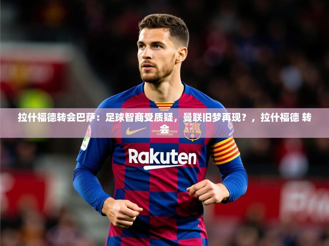 2025火狐体育论坛拉什福德转会巴萨：足球智商受质疑，曼联旧梦再现？，拉什福德 转会  第3张