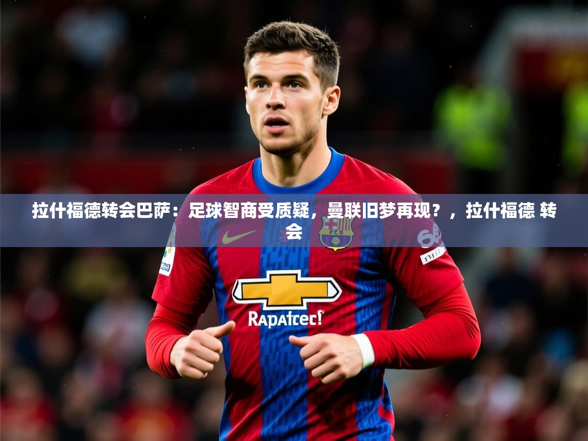 2025火狐体育论坛拉什福德转会巴萨：足球智商受质疑，曼联旧梦再现？，拉什福德 转会  第4张