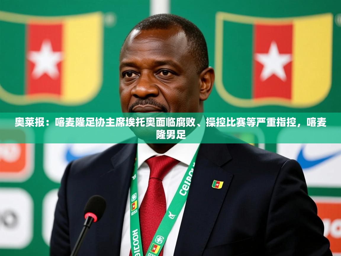 2025火狐体育在线奥莱报:喀麦隆足协主席埃托奥面临腐败、操控比赛等严重指控,喀麦隆男足 第2张