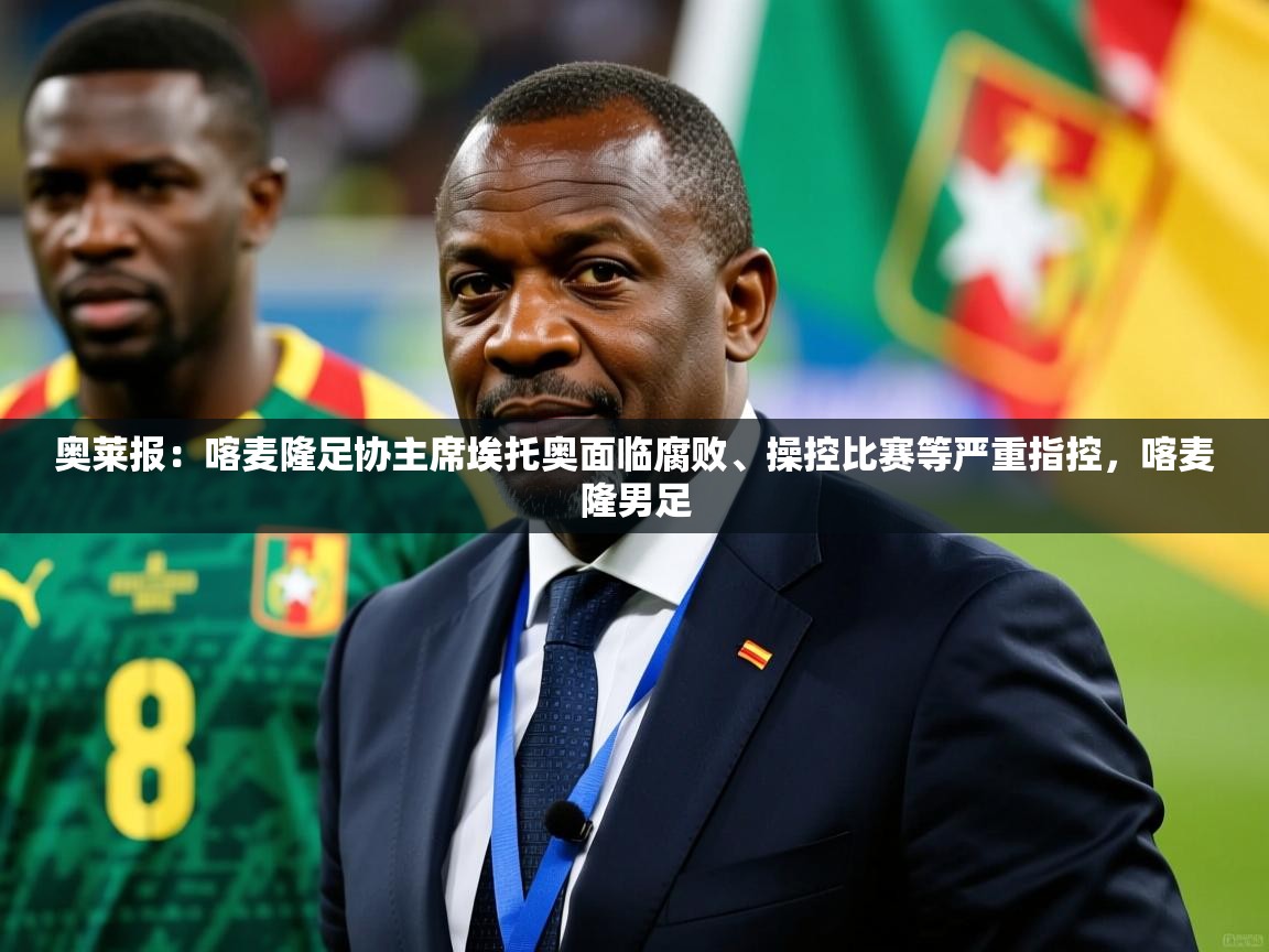 2025火狐体育在线奥莱报:喀麦隆足协主席埃托奥面临腐败、操控比赛等严重指控,喀麦隆男足 第3张