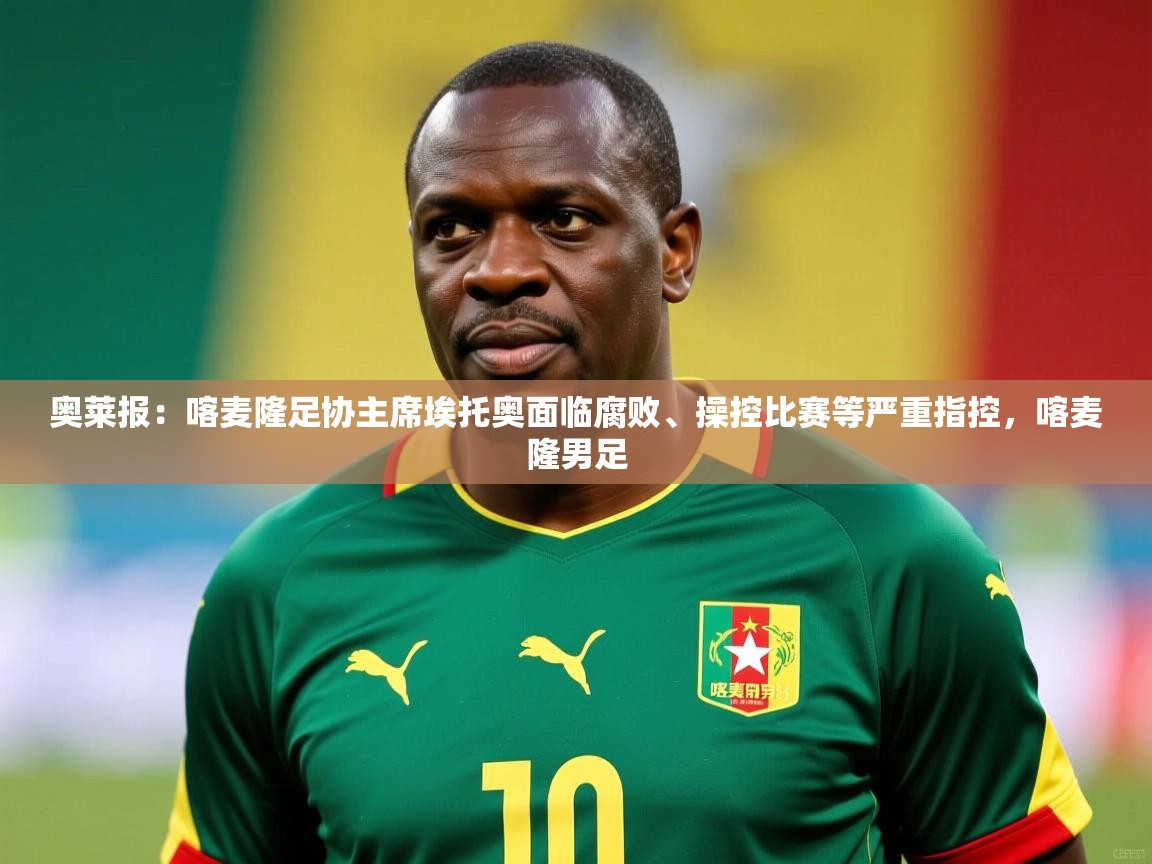 2025火狐体育在线奥莱报:喀麦隆足协主席埃托奥面临腐败、操控比赛等严重指控,喀麦隆男足 第4张