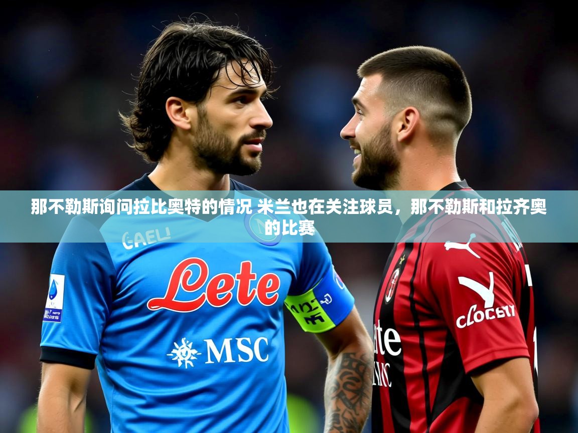 2025火狐体育论坛那不勒斯询问拉比奥特的情况 米兰也在关注球员，那不勒斯和拉齐奥的比赛  第2张