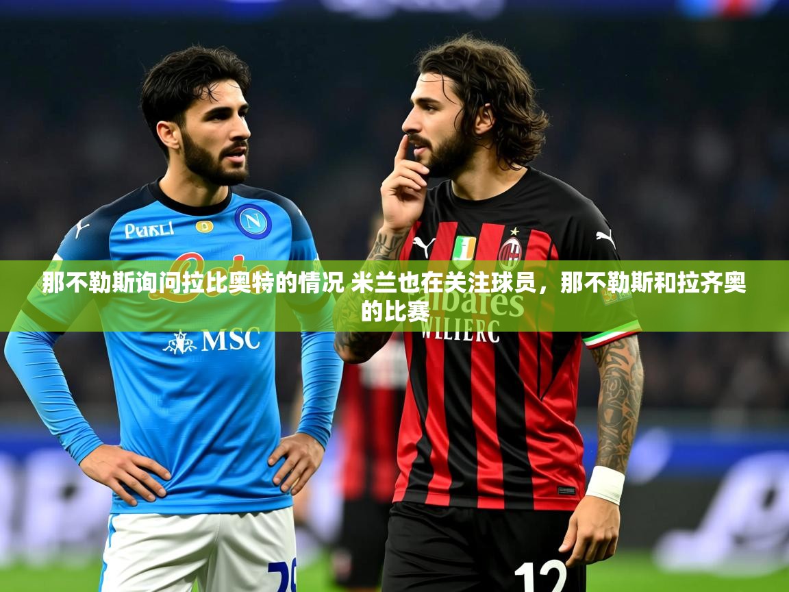 2025火狐体育论坛那不勒斯询问拉比奥特的情况 米兰也在关注球员，那不勒斯和拉齐奥的比赛  第3张