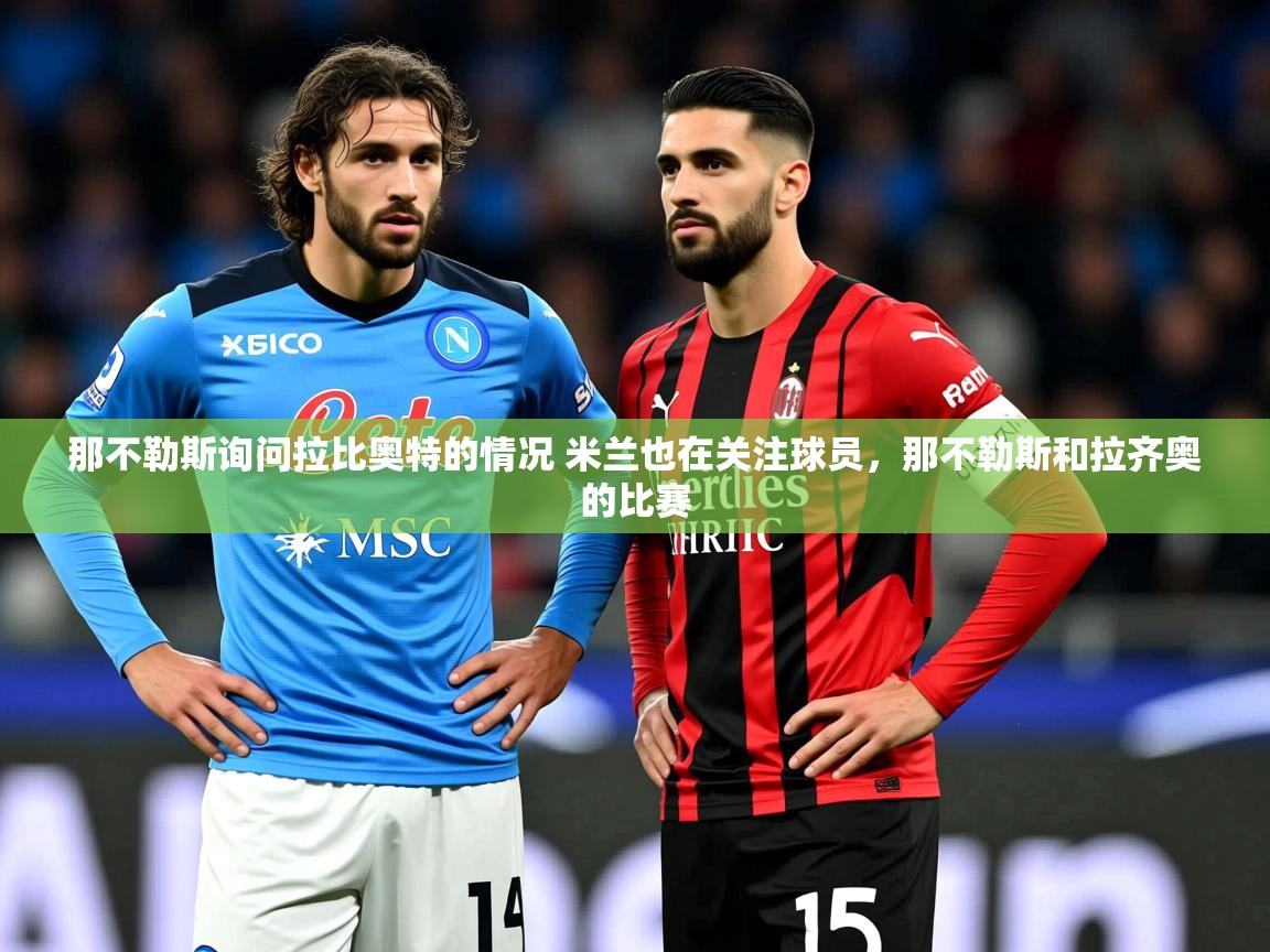 2025火狐体育论坛那不勒斯询问拉比奥特的情况 米兰也在关注球员，那不勒斯和拉齐奥的比赛  第4张