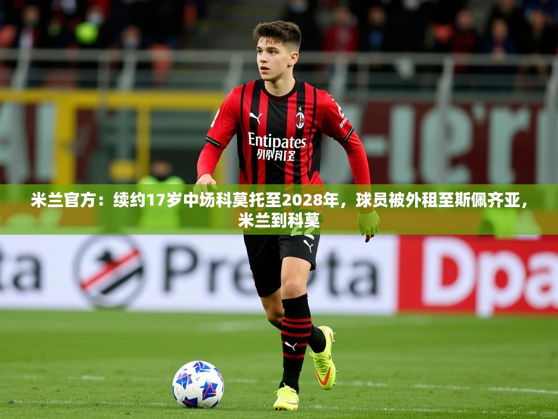 2025火狐体育视频米兰官方：续约17岁中场科莫托至2028年，球员被外租至斯佩齐亚，米兰到科莫  第1张