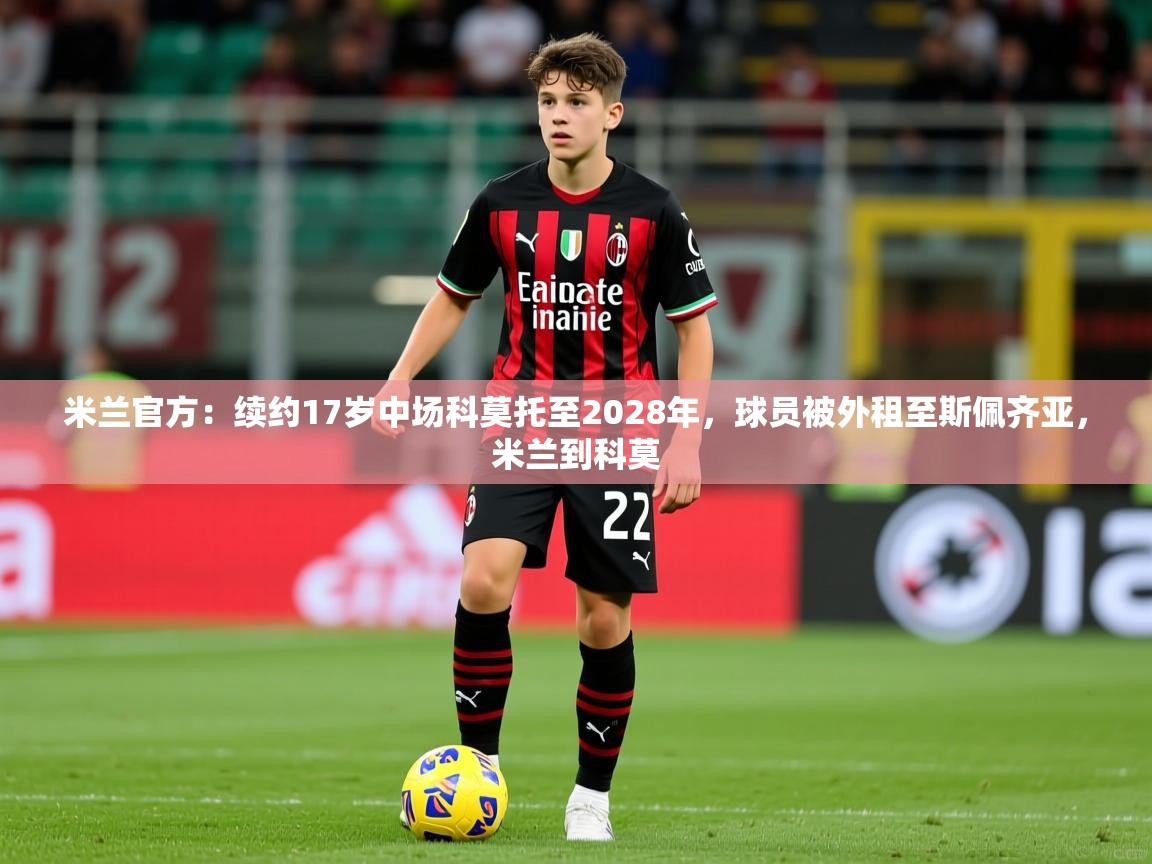 2025火狐体育视频米兰官方：续约17岁中场科莫托至2028年，球员被外租至斯佩齐亚，米兰到科莫  第2张