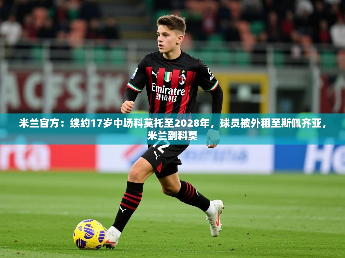 2025火狐体育视频米兰官方：续约17岁中场科莫托至2028年，球员被外租至斯佩齐亚，米兰到科莫  第4张