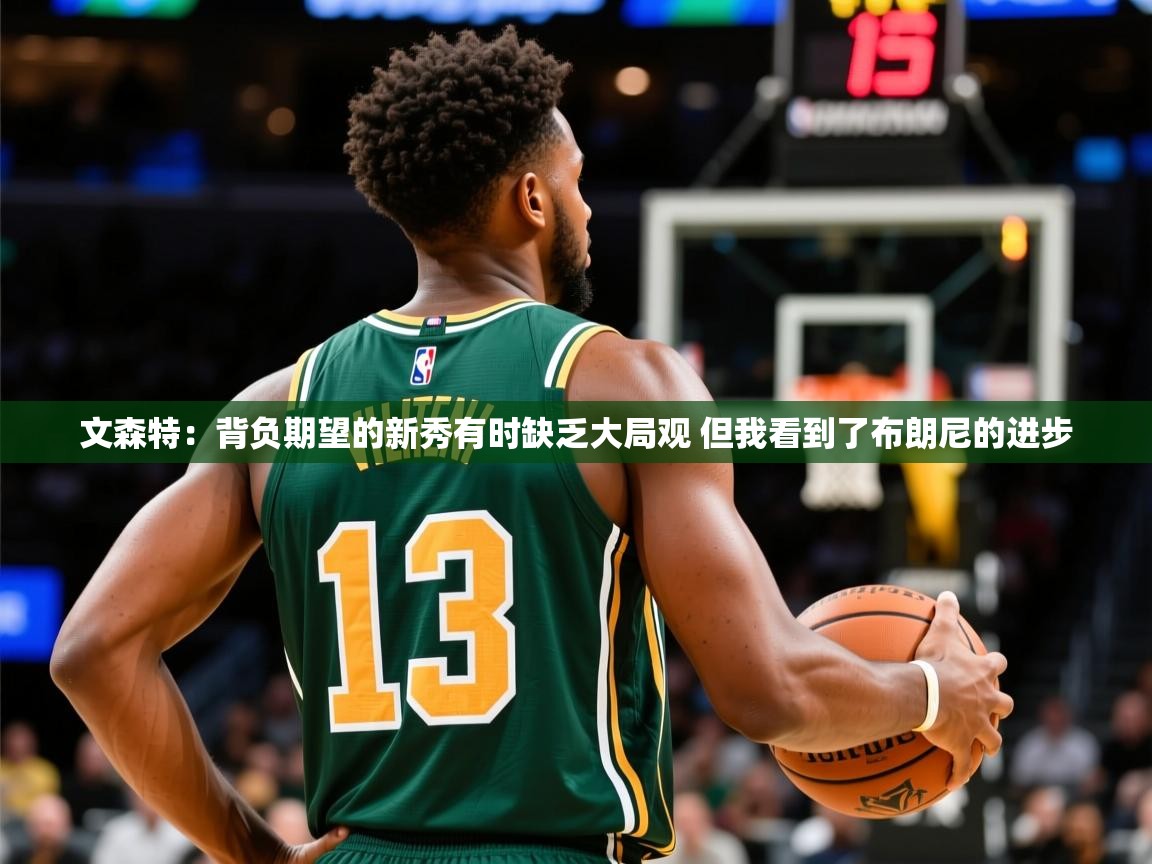 2025火狐体育官网文森特：背负期望的新秀有时缺乏大局观 但我看到了布朗尼的进步  第1张