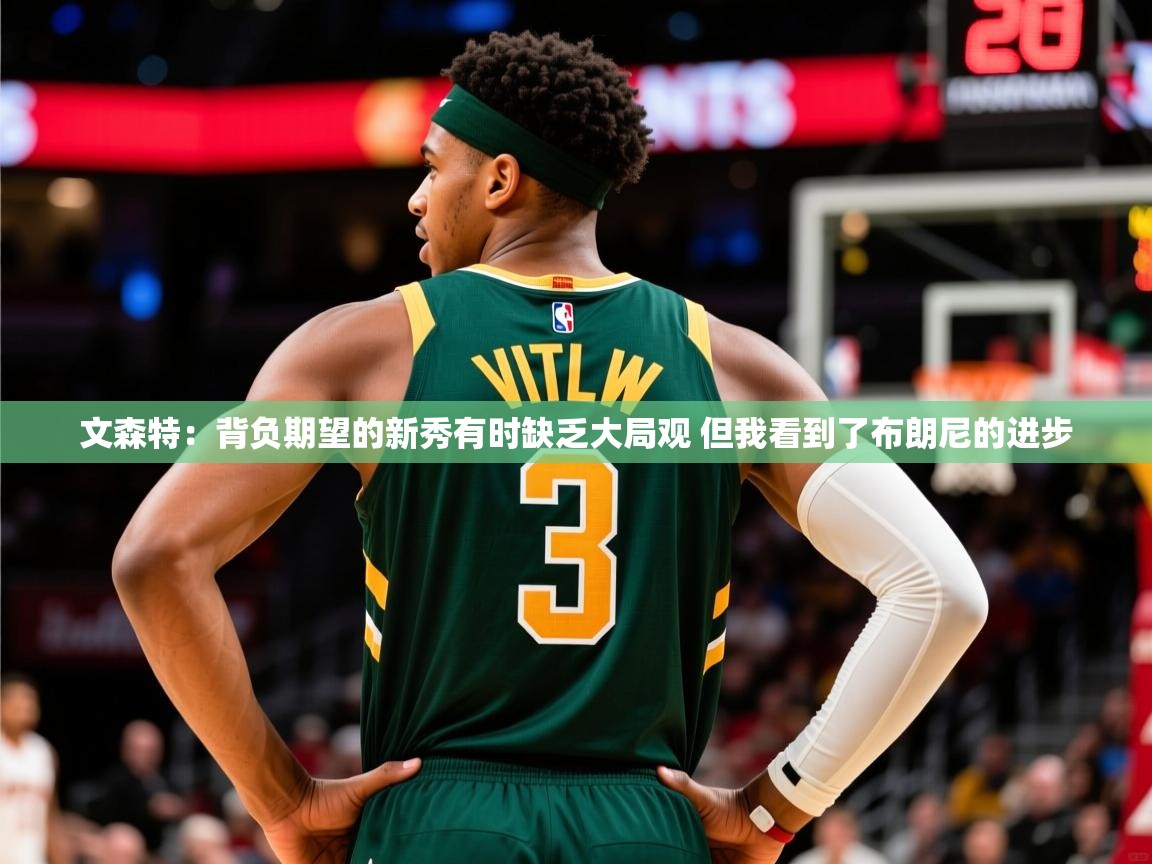 2025火狐体育官网文森特：背负期望的新秀有时缺乏大局观 但我看到了布朗尼的进步  第2张
