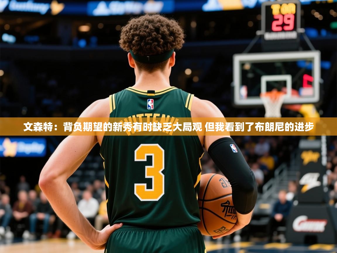 2025火狐体育官网文森特：背负期望的新秀有时缺乏大局观 但我看到了布朗尼的进步  第4张