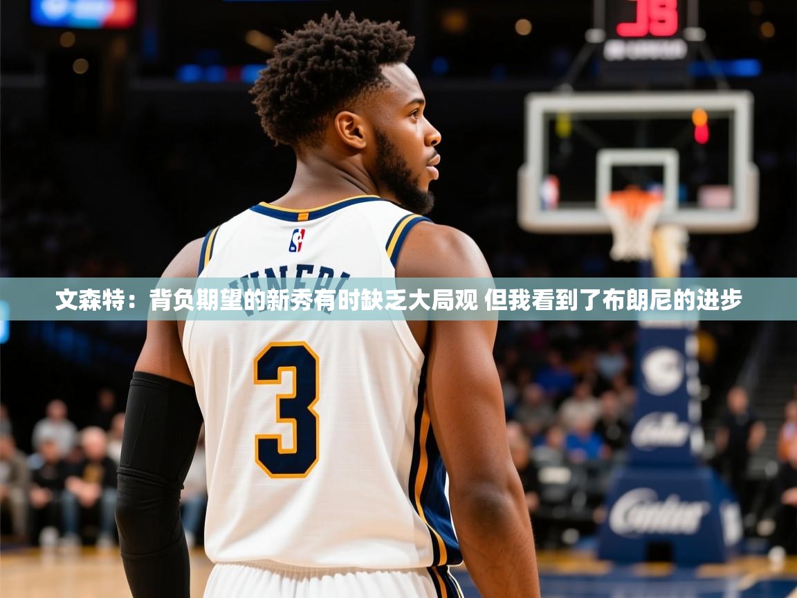 2025火狐体育官网文森特：背负期望的新秀有时缺乏大局观 但我看到了布朗尼的进步  第3张