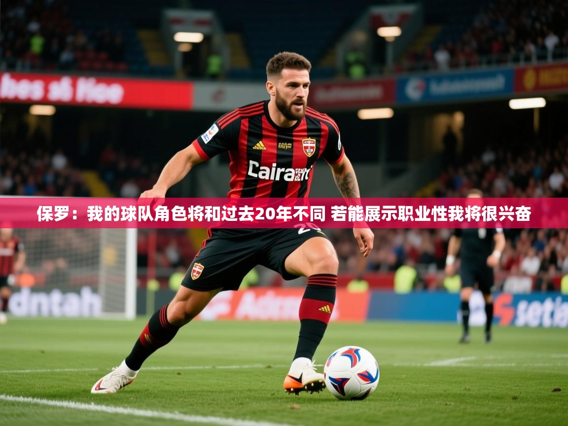 2025火狐体育直播平台保罗：我的球队角色将和过去20年不同 若能展示职业性我将很兴奋  第1张