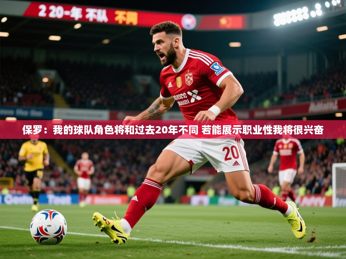 2025火狐体育直播平台保罗：我的球队角色将和过去20年不同 若能展示职业性我将很兴奋  第2张