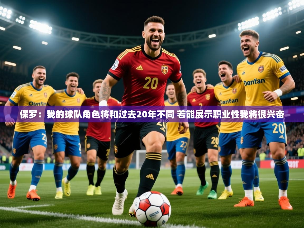 2025火狐体育直播平台保罗：我的球队角色将和过去20年不同 若能展示职业性我将很兴奋  第3张