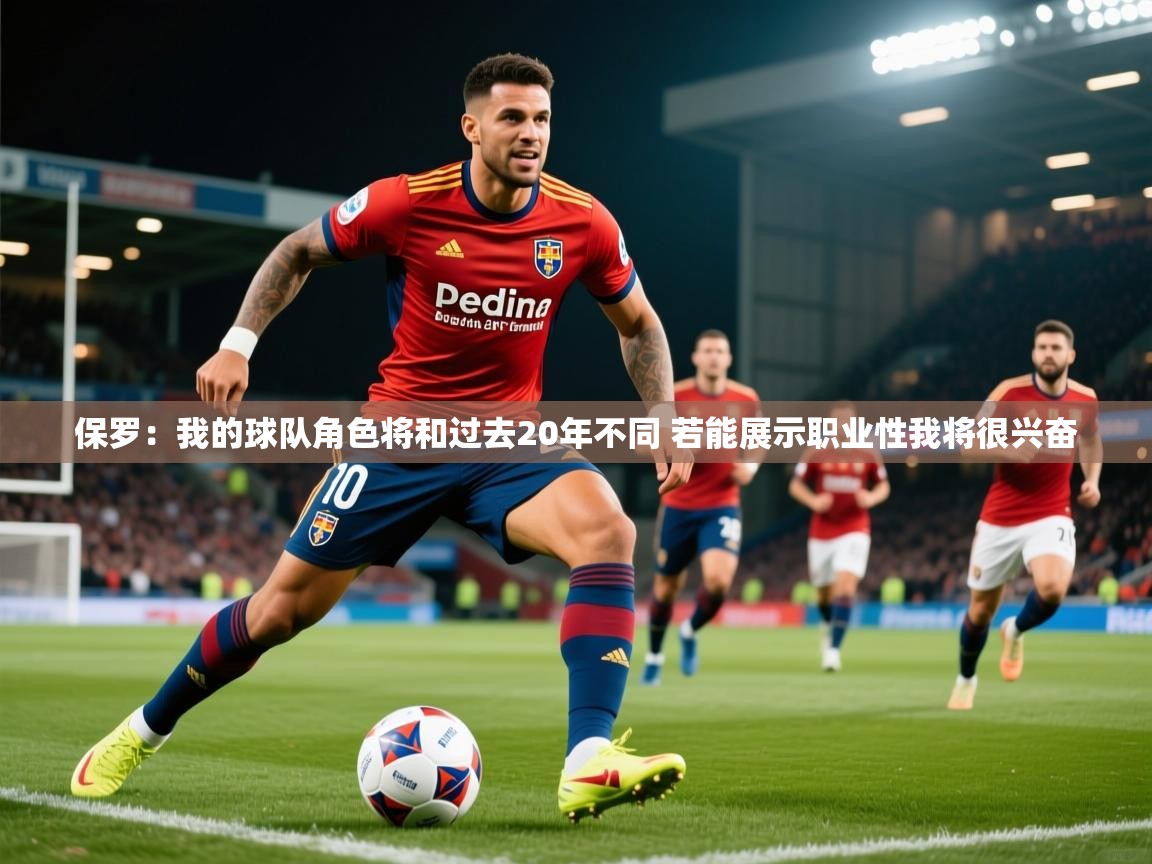 2025火狐体育直播平台保罗：我的球队角色将和过去20年不同 若能展示职业性我将很兴奋  第4张
