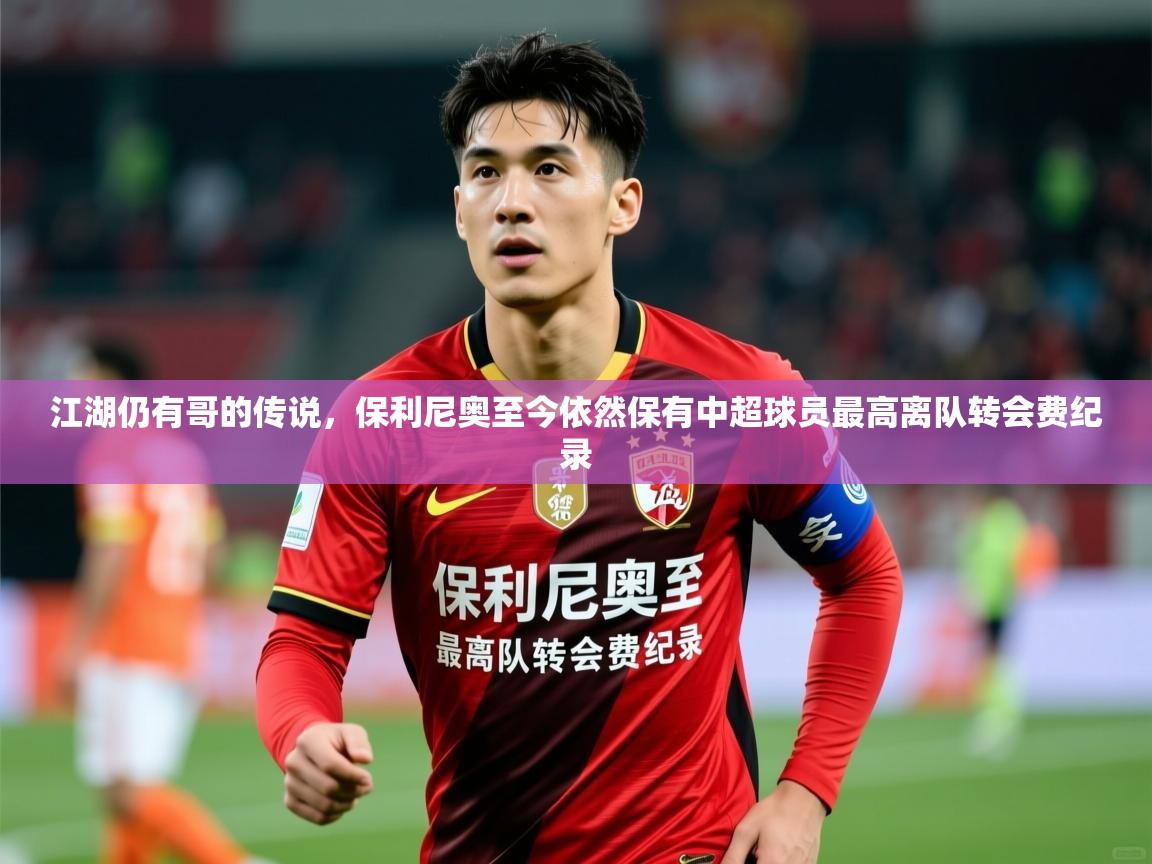 2025火狐体育网页版登录江湖仍有哥的传说,保利尼奥至今依然保有中超球员最高离队转会费纪录 第1张