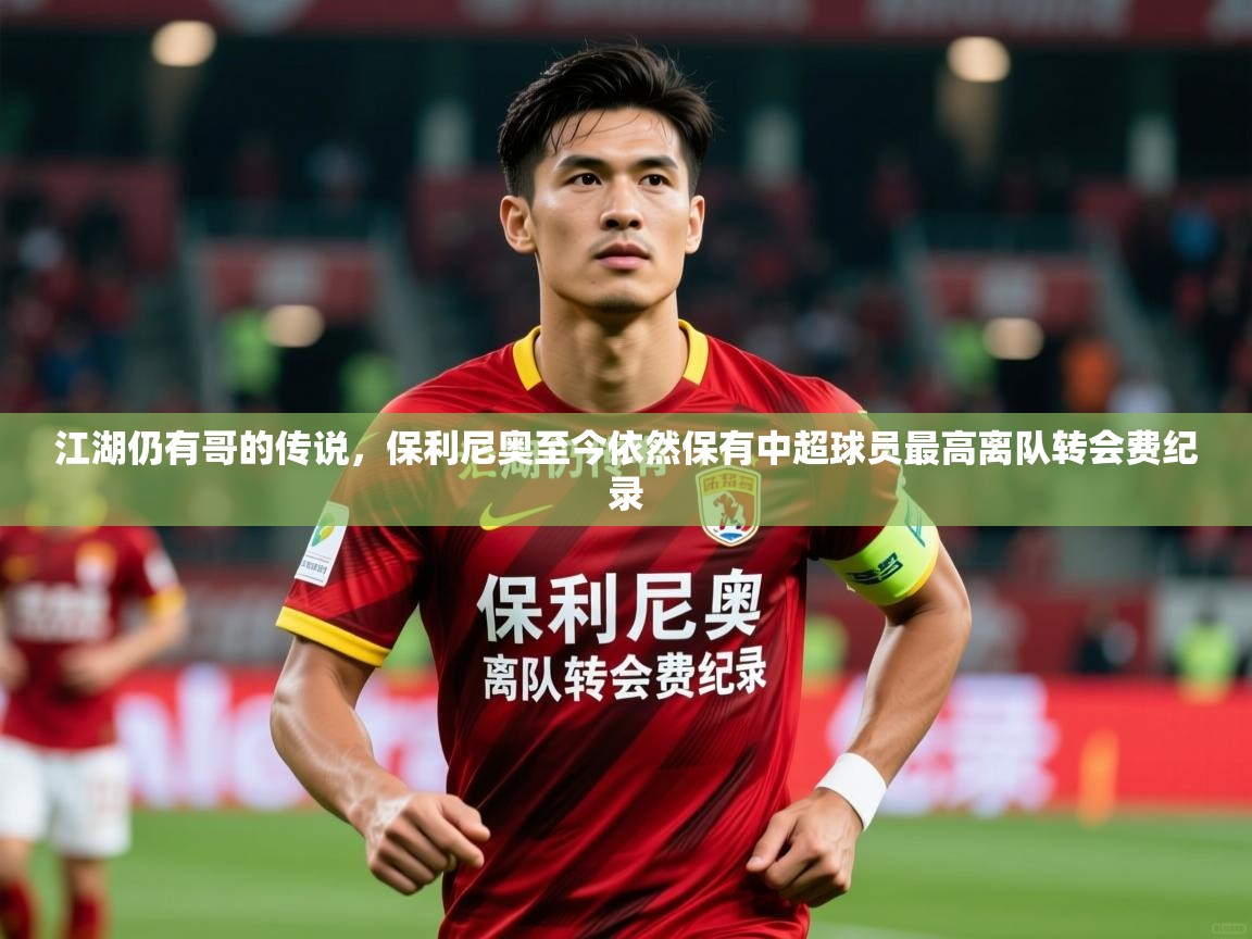 2025火狐体育网页版登录江湖仍有哥的传说,保利尼奥至今依然保有中超球员最高离队转会费纪录 第3张