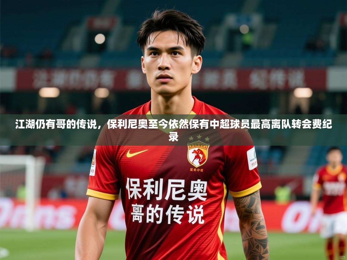 2025火狐体育网页版登录江湖仍有哥的传说,保利尼奥至今依然保有中超球员最高离队转会费纪录 第4张