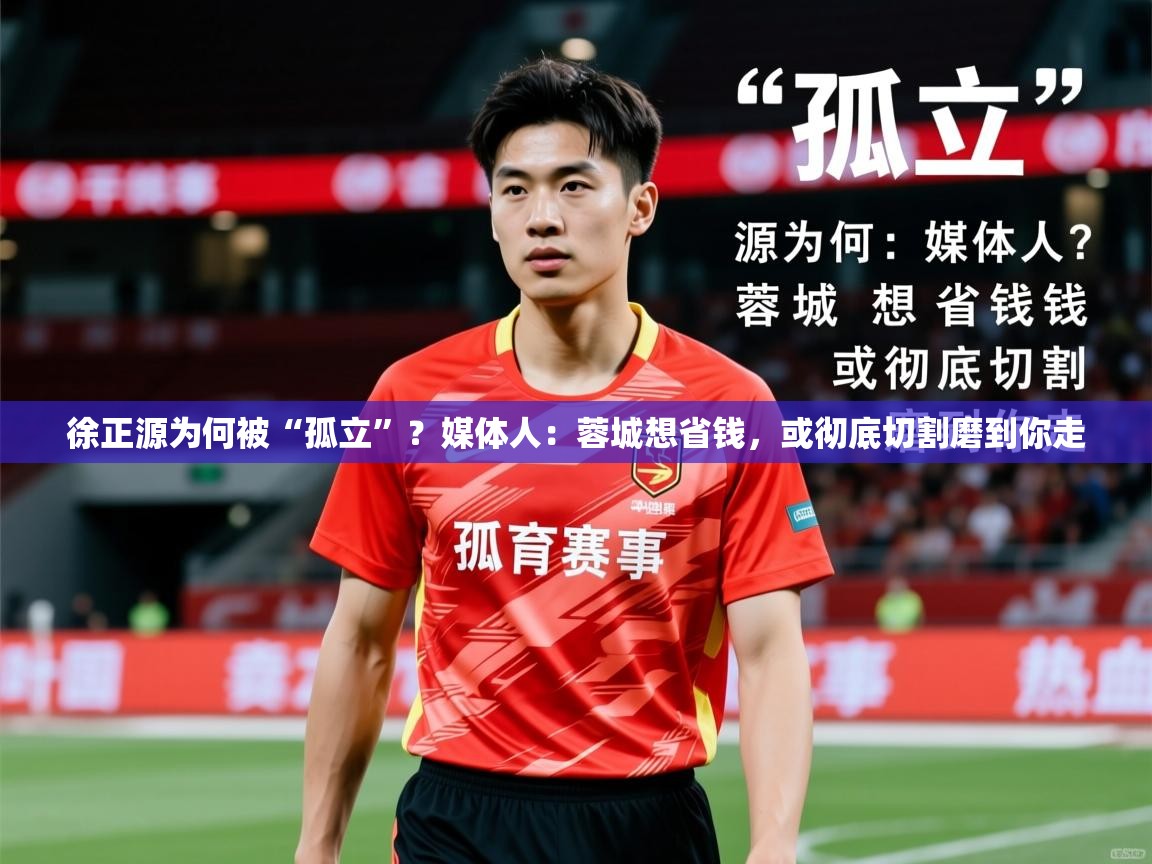 2025火狐体育视频徐正源为何被“孤立”?媒体人:蓉城想省钱,或彻底切割磨到你走 第2张