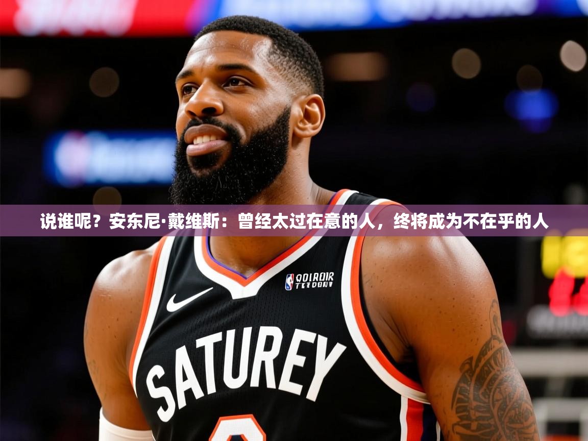 2025火狐体育app说谁呢？安东尼·戴维斯：曾经太过在意的人，终将成为不在乎的人  第1张