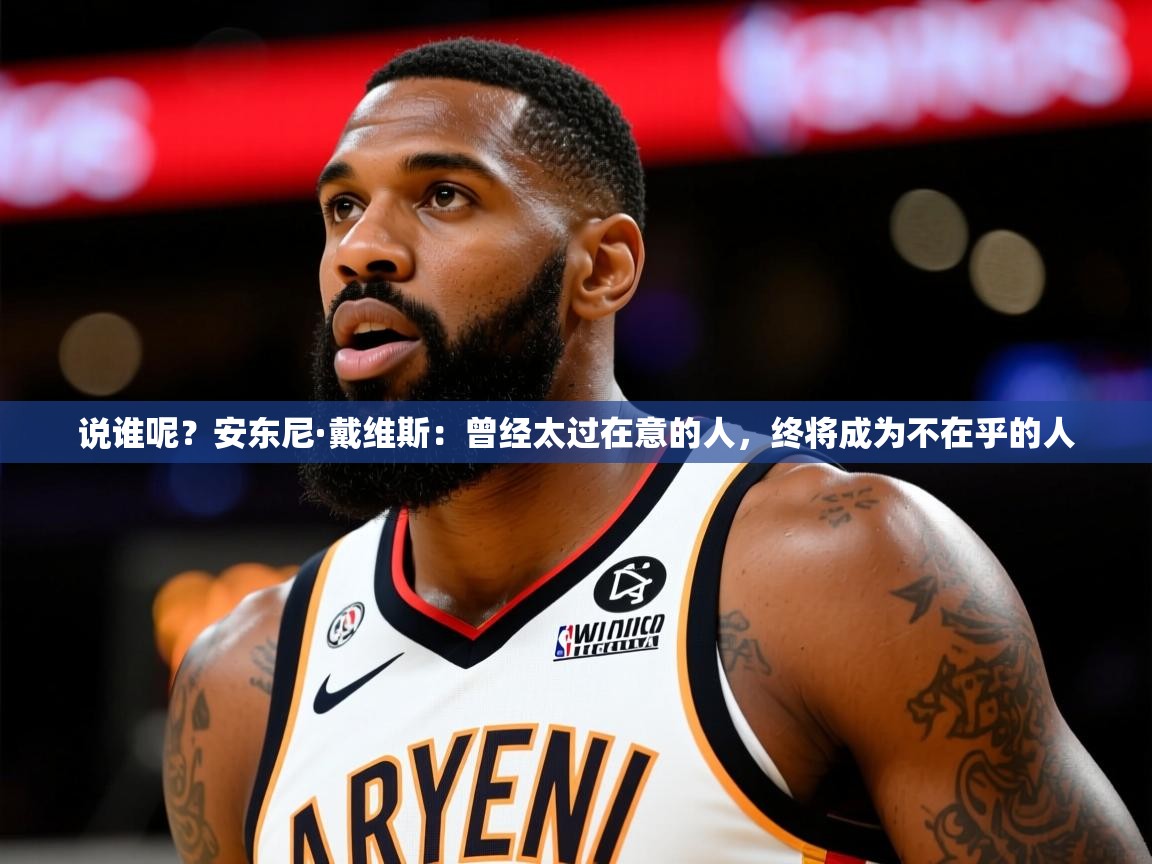 2025火狐体育app说谁呢？安东尼·戴维斯：曾经太过在意的人，终将成为不在乎的人  第2张