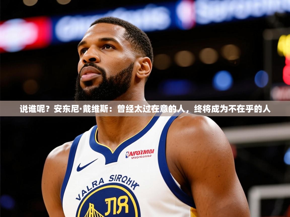 2025火狐体育app说谁呢？安东尼·戴维斯：曾经太过在意的人，终将成为不在乎的人  第3张