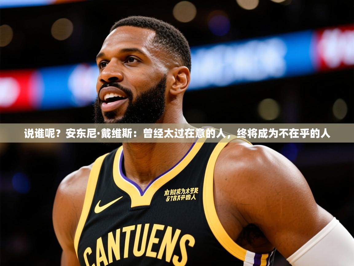 2025火狐体育app说谁呢？安东尼·戴维斯：曾经太过在意的人，终将成为不在乎的人  第4张