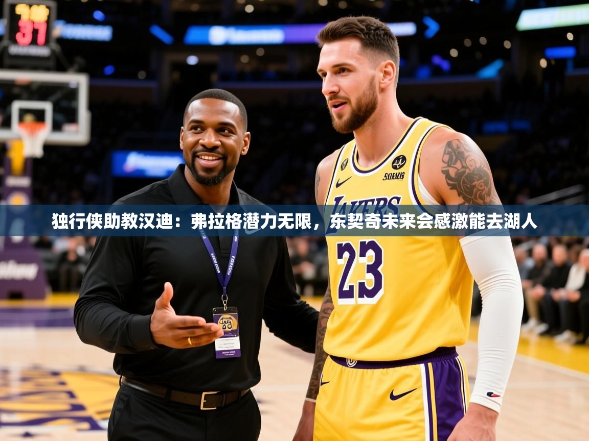 2025火狐体育直播nba独行侠助教汉迪：弗拉格潜力无限，东契奇未来会感激能去湖人  第2张