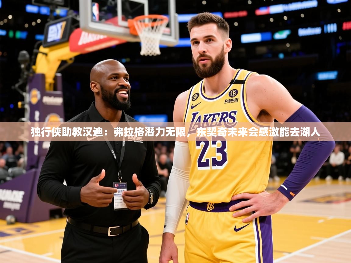 2025火狐体育直播nba独行侠助教汉迪：弗拉格潜力无限，东契奇未来会感激能去湖人  第1张