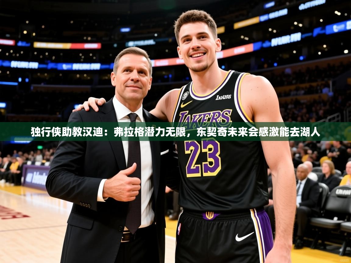 2025火狐体育直播nba独行侠助教汉迪：弗拉格潜力无限，东契奇未来会感激能去湖人  第3张
