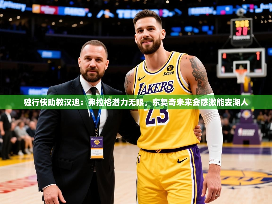 2025火狐体育直播nba独行侠助教汉迪：弗拉格潜力无限，东契奇未来会感激能去湖人  第4张