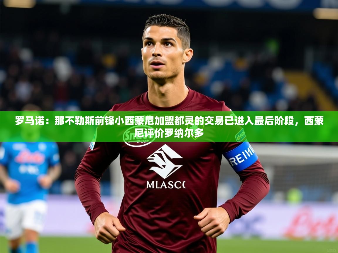 2025火狐体育在线罗马诺：那不勒斯前锋小西蒙尼加盟都灵的交易已进入最后阶段，西蒙尼评价罗纳尔多  第2张
