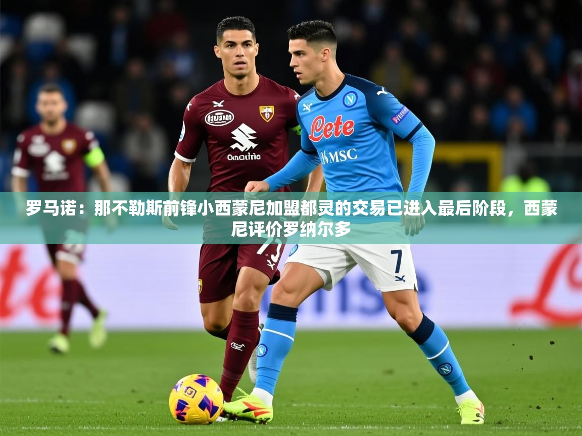 2025火狐体育在线罗马诺：那不勒斯前锋小西蒙尼加盟都灵的交易已进入最后阶段，西蒙尼评价罗纳尔多  第3张