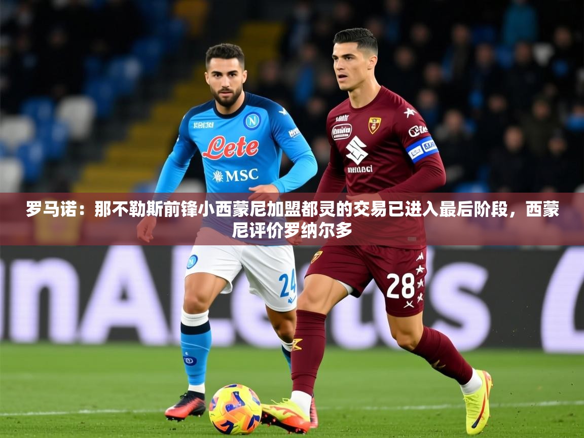 2025火狐体育在线罗马诺：那不勒斯前锋小西蒙尼加盟都灵的交易已进入最后阶段，西蒙尼评价罗纳尔多  第4张