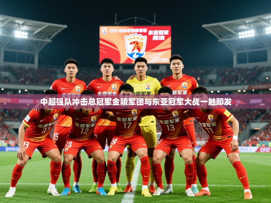 2026火狐体育论坛中超强队冲击总冠军金陵军团与东亚冠军大战一触即发  第4张