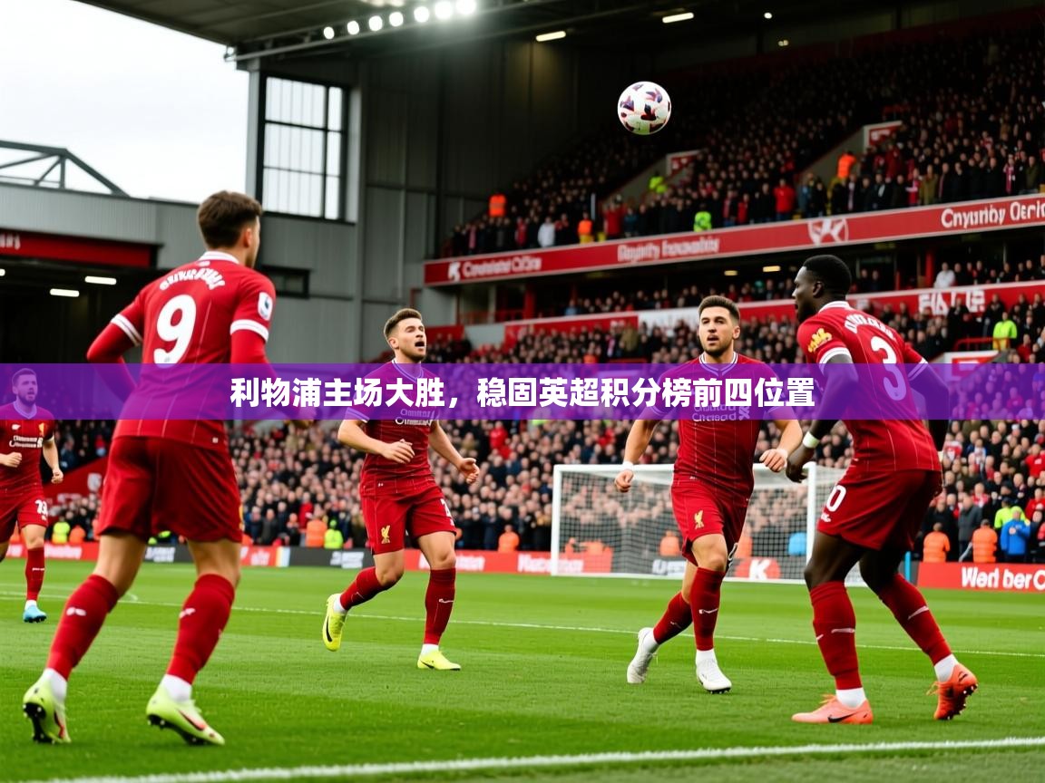 2026火狐体育直播平台利物浦主场大胜,稳固英超积分榜前四位置 第3张